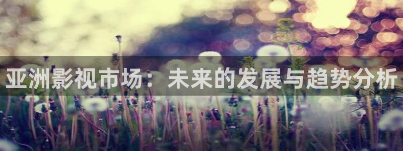 不卡a视频在线：亚洲影视市场：未来的发展与趋势分析
