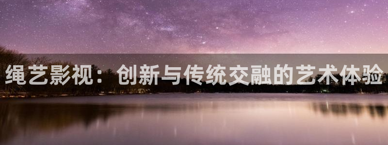 真不卡影院网站：绳艺影视：创新与传统交融的艺术体验